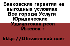 Банковские гарантии на выгодных условиях - Все города Услуги » Юридические   . Удмуртская респ.,Ижевск г.
